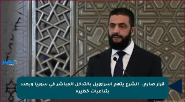 قرار صارم.. الشرع يتهم إسرائيل بالتدخل المباشر في سوريا ويهدد بتداعيات خطيرة